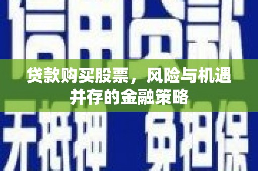 泸州贷款购买股票，风险与机遇并存的金融策略