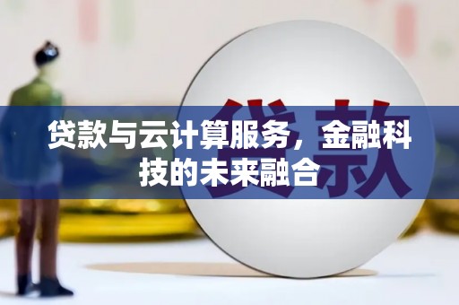 泸州贷款与云计算服务，金融科技的未来融合