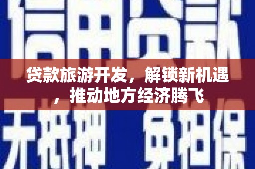 泸州贷款旅游开发，解锁新机遇，推动地方经济腾飞