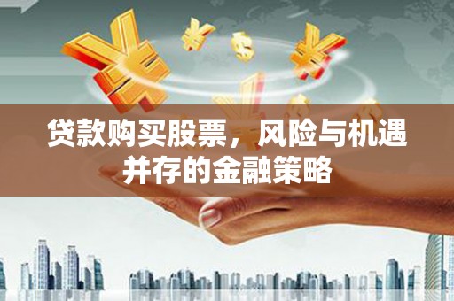 泸州贷款购买股票，风险与机遇并存的金融策略