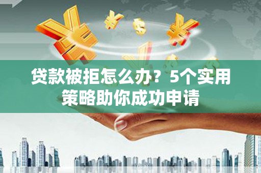 泸州贷款被拒怎么办？5个实用策略助你成功申请
