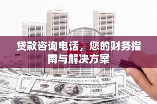 泸州贷款咨询电话，您的财务指南与解决方案