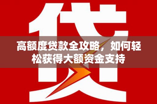 泸州高额度贷款全攻略，如何轻松获得大额资金支持