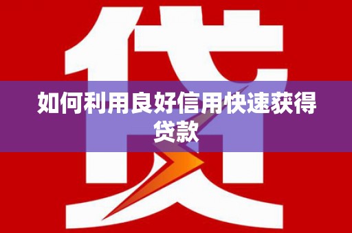 泸州如何利用良好信用快速获得贷款