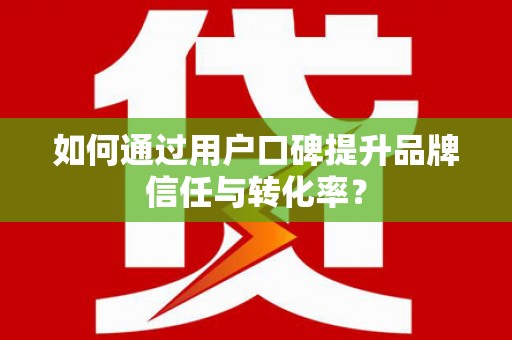 泸州如何通过用户口碑提升品牌信任与转化率？