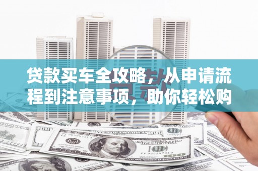 泸州贷款买车全攻略，从申请流程到注意事项，助你轻松购车
