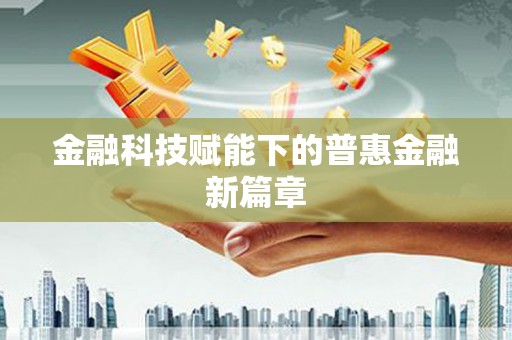 泸州金融科技赋能下的普惠金融新篇章 泸州金融科技赋能下的普惠金融新篇章