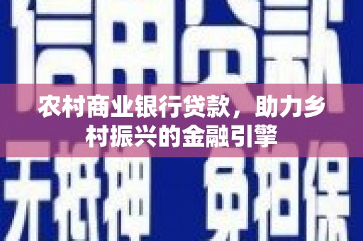 泸州农村商业银行贷款，助力乡村振兴的金融引擎