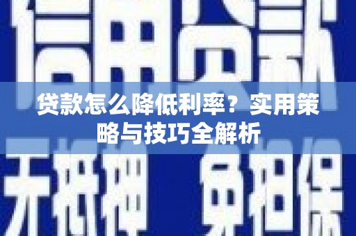泸州贷款怎么降低利率？实用策略与技巧全解析